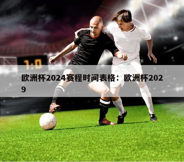 欧洲杯2024赛程时间表格：欧洲杯2029