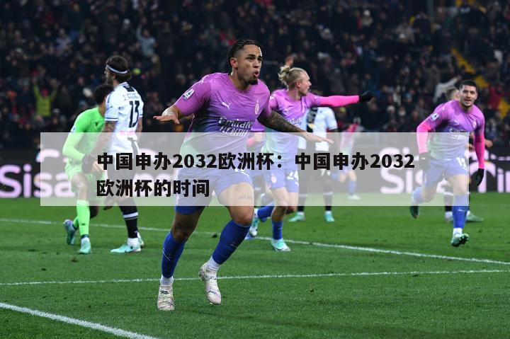 中国申办2032欧洲杯：中国申办2032欧洲杯的时间