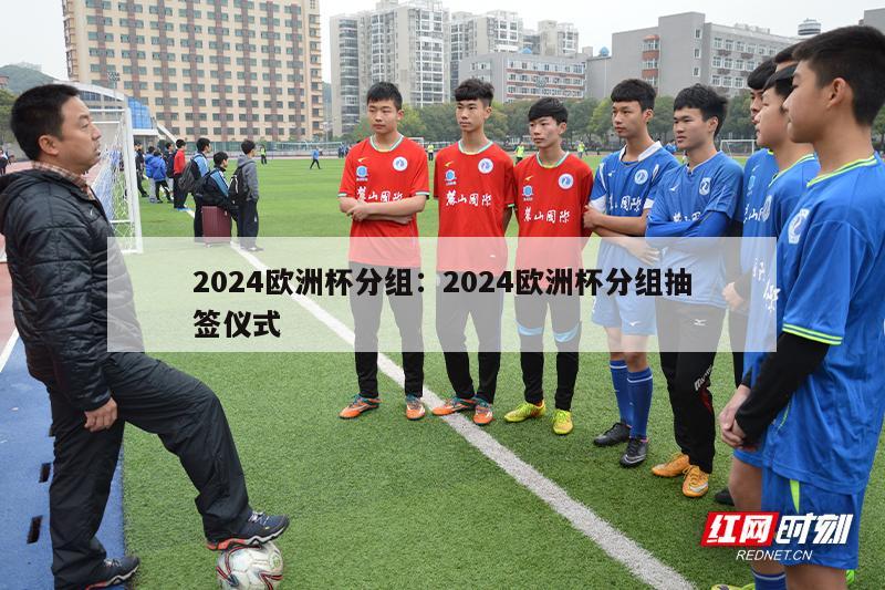 2024欧洲杯分组：2024欧洲杯分组抽签仪式