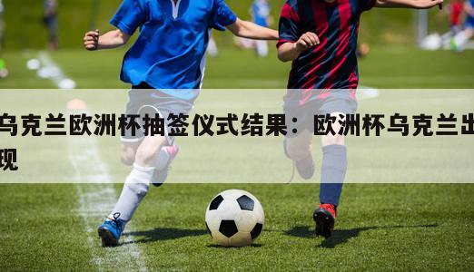 乌克兰欧洲杯抽签仪式结果：欧洲杯乌克兰出现