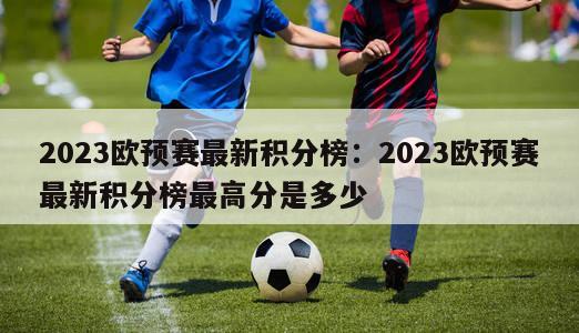 2023欧预赛最新积分榜：2023欧预赛最新积分榜最高分是多少