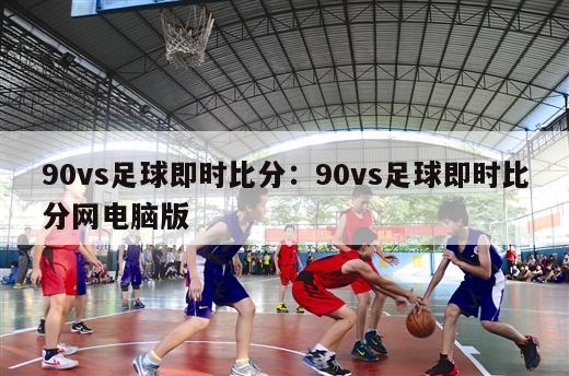 90vs足球即时比分：90vs足球即时比分网电脑版