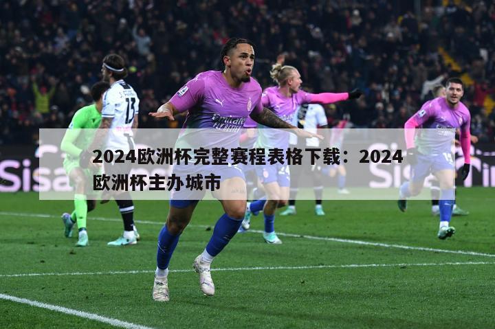 2024欧洲杯完整赛程表格下载：2024欧洲杯主办城市