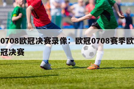 0708欧冠决赛录像：欧冠0708赛季欧冠决赛