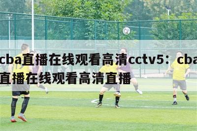 cba直播在线观看高清cctv5：cba直播在线观看高清直播