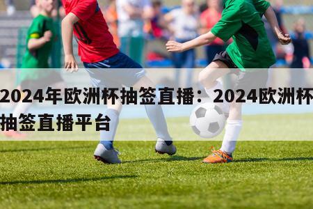 2024年欧洲杯抽签直播：2024欧洲杯抽签直播平台