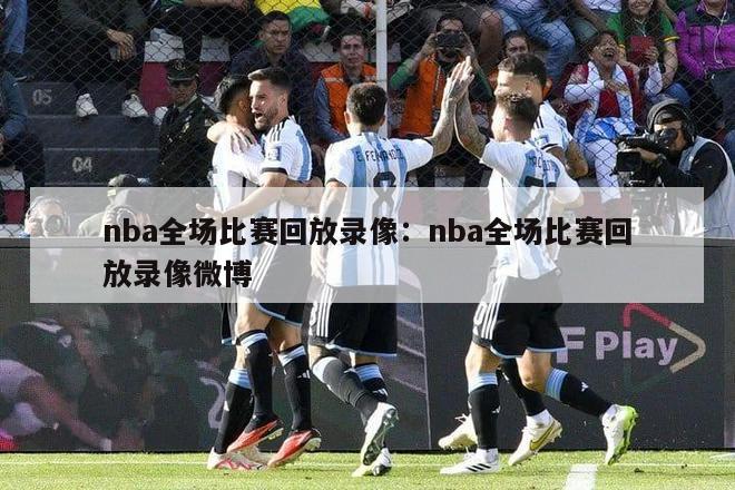 nba全场比赛回放录像：nba全场比赛回放录像微博