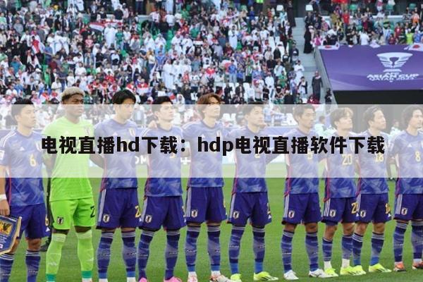 电视直播hd下载：hdp电视直播软件下载