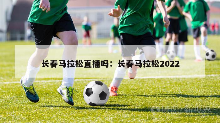 长春马拉松直播吗：长春马拉松2022