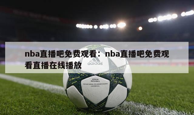 nba直播吧免费观看：nba直播吧免费观看直播在线播放