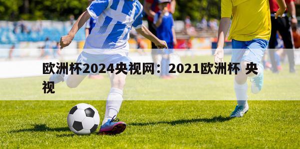 欧洲杯2024央视网：2021欧洲杯 央视