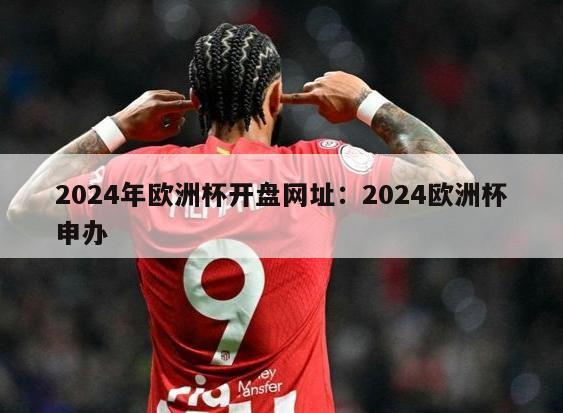 2024年欧洲杯开盘网址：2024欧洲杯申办