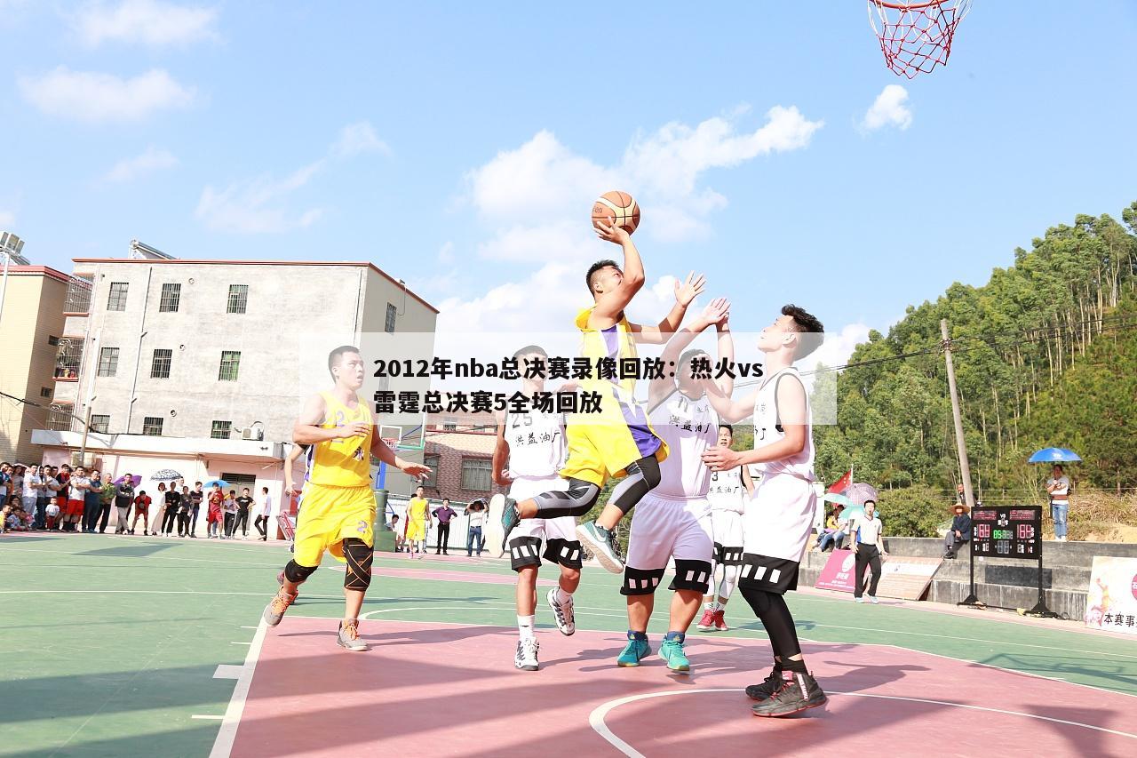 2012年nba总决赛录像回放：热火vs雷霆总决赛5全场回放