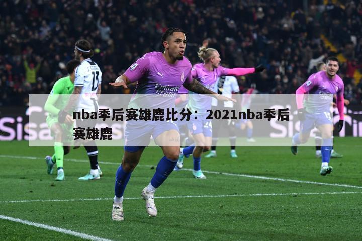 nba季后赛雄鹿比分：2021nba季后赛雄鹿