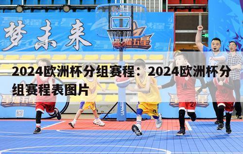 2024欧洲杯分组赛程：2024欧洲杯分组赛程表图片