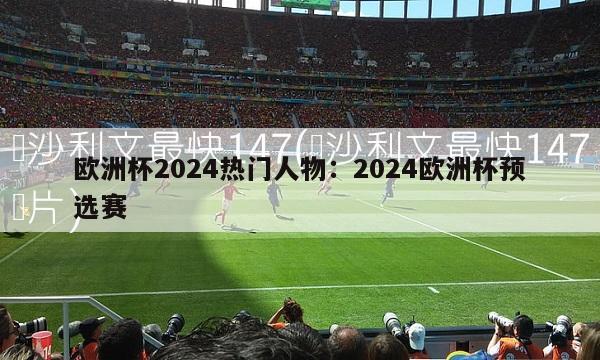 欧洲杯2024热门人物：2024欧洲杯预选赛