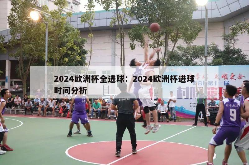 2024欧洲杯全进球：2024欧洲杯进球时间分析