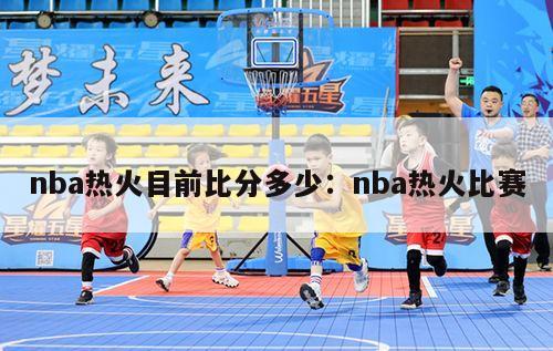 nba热火目前比分多少：nba热火比赛