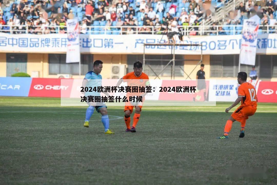 2024欧洲杯决赛圈抽签：2024欧洲杯决赛圈抽签什么时候