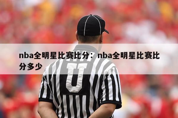 nba全明星比赛比分：nba全明星比赛比分多少