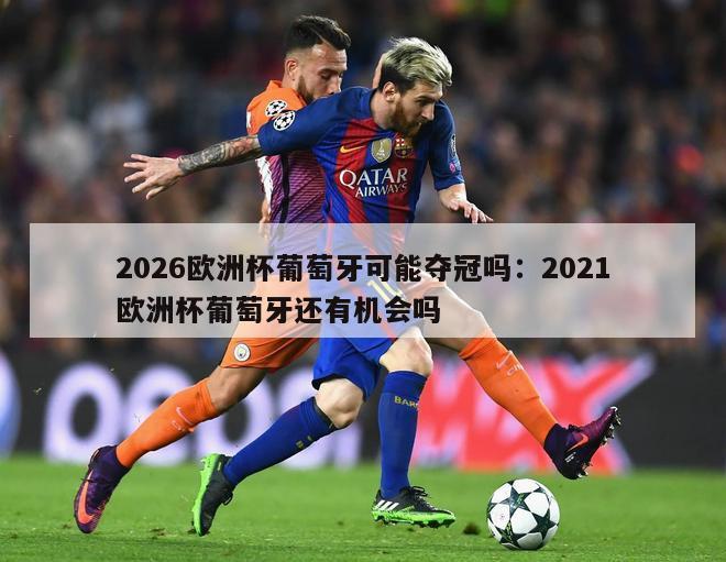 2026欧洲杯葡萄牙可能夺冠吗：2021欧洲杯葡萄牙还有机会吗