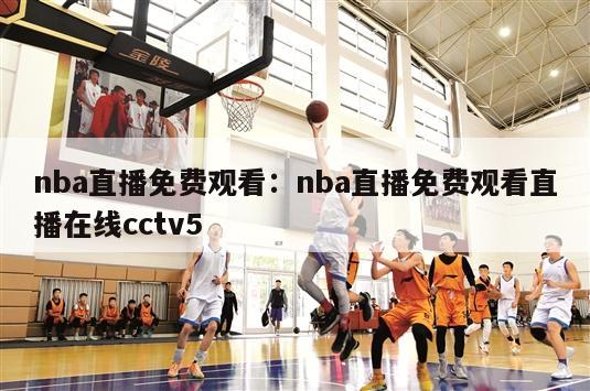 nba直播免费观看：nba直播免费观看直播在线cctv5