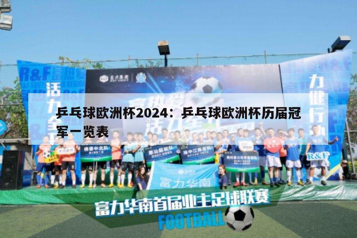 乒乓球欧洲杯2024：乒乓球欧洲杯历届冠军一览表