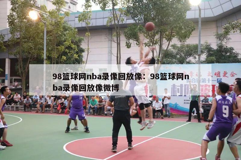 98篮球网nba录像回放像：98篮球网nba录像回放像微博