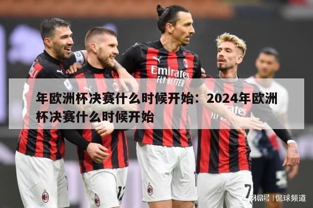 年欧洲杯决赛什么时候开始：2024年欧洲杯决赛什么时候开始