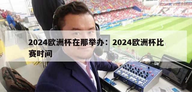 2024欧洲杯在那举办：2024欧洲杯比赛时间