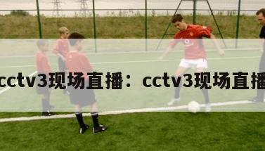 cctv3现场直播：cctv3现场直播