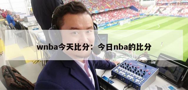 wnba今天比分：今日nba的比分