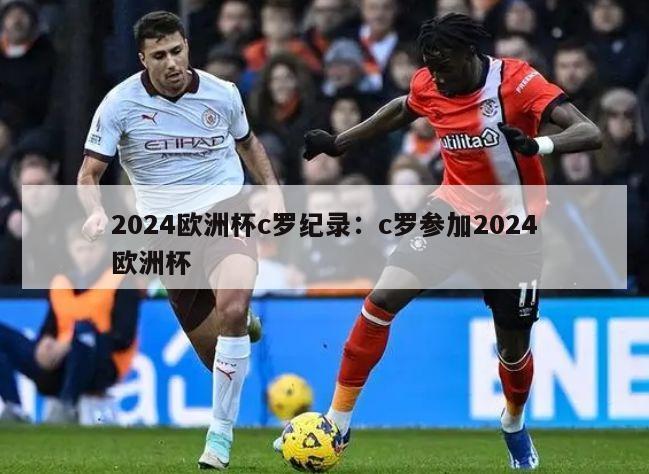 2024欧洲杯c罗纪录：c罗参加2024欧洲杯