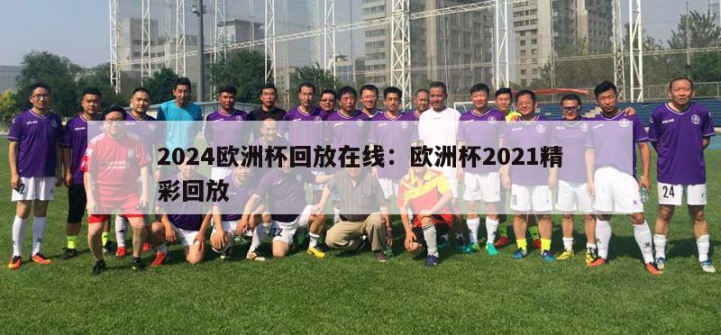 2024欧洲杯回放在线：欧洲杯2021精彩回放