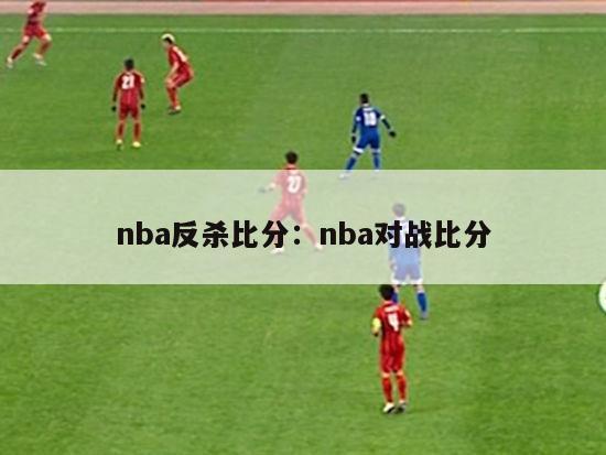 nba反杀比分：nba对战比分