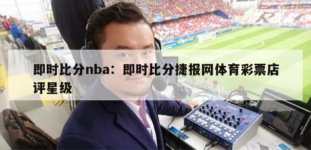 即时比分nba：即时比分捷报网体育彩票店评星级