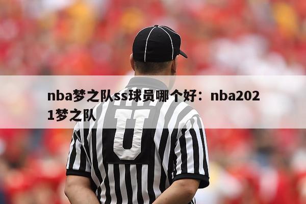 nba梦之队ss球员哪个好：nba2021梦之队