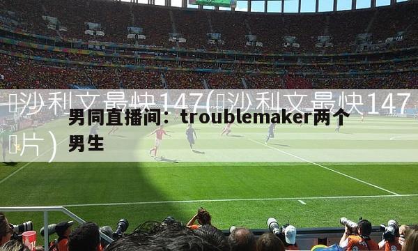 男同直播间：troublemaker两个男生