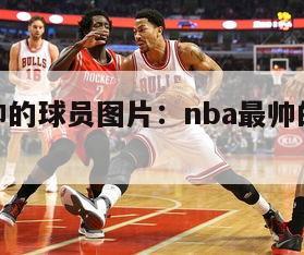 nba最帅的球员图片：nba最帅的图片壁纸