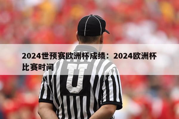 2024世预赛欧洲杯成绩：2024欧洲杯比赛时间