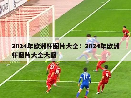 2024年欧洲杯图片大全：2024年欧洲杯图片大全大图