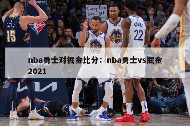 nba勇士对掘金比分：nba勇士vs掘金2021