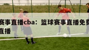 篮球赛事直播cba：篮球赛事直播免费观看现场直播