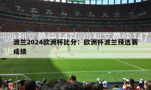 波兰2024欧洲杯比分：欧洲杯波兰预选赛成绩