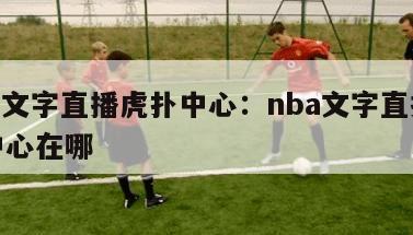 nba文字直播虎扑中心：nba文字直播虎扑中心在哪