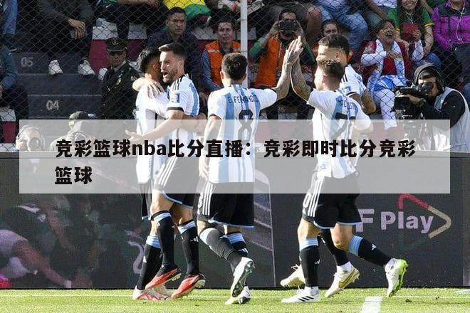 竞彩篮球nba比分直播：竞彩即时比分竞彩篮球