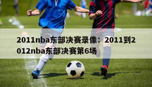 2011nba东部决赛录像：2011到2012nba东部决赛第6场