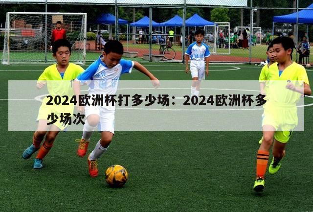 2024欧洲杯打多少场：2024欧洲杯多少场次