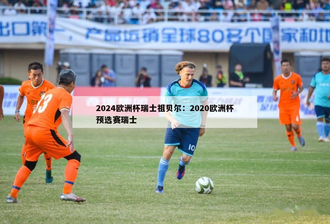 2024欧洲杯瑞士祖贝尔：2020欧洲杯预选赛瑞士