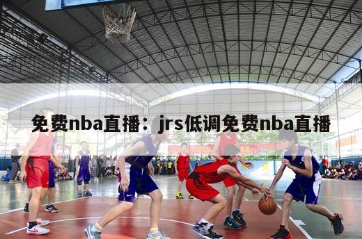 免费nba直播：jrs低调免费nba直播